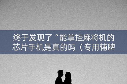 终于发现了“能掌控麻将机的芯片手机是真的吗（专用辅牌神器免安装）