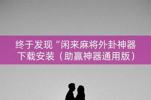 终于发现“闲来麻将外卦神器下载安装（助赢神器通用版）