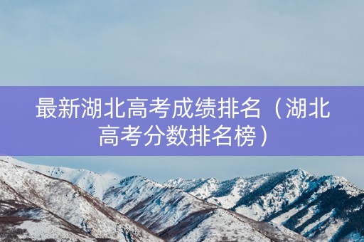 最新湖北高考成绩排名（湖北高考分数排名榜）