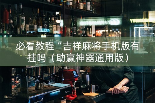 必看教程“吉祥麻将手机版有挂吗（助赢神器通用版）