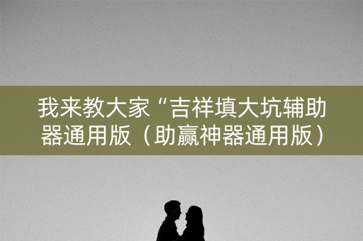 我来教大家“吉祥填大坑辅助器通用版（助赢神器通用版）