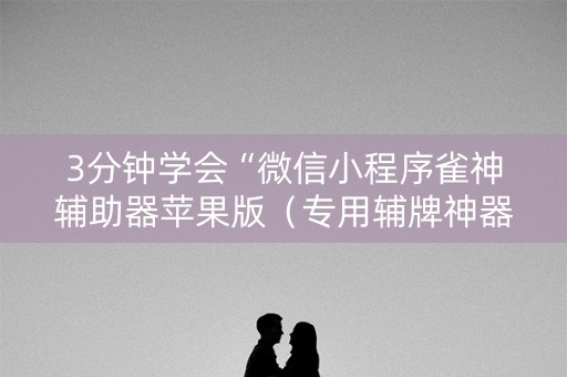 3分钟学会“微信小程序雀神辅助器苹果版（专用辅牌神器免安装）