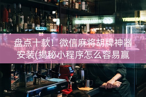 盘点十款！微信麻将胡牌神器安装(揭秘小程序怎么容易赢)