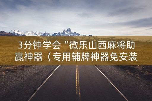 3分钟学会“微乐山西麻将助赢神器（专用辅牌神器免安装）