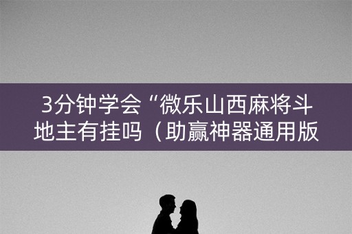 3分钟学会“微乐山西麻将斗地主有挂吗（助赢神器通用版）