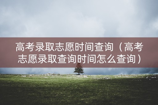 高考录取志愿时间查询（高考志愿录取查询时间怎么查询）