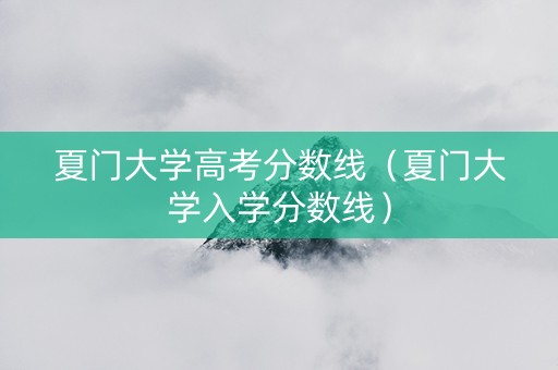 夏门大学高考分数线（夏门大学入学分数线）
