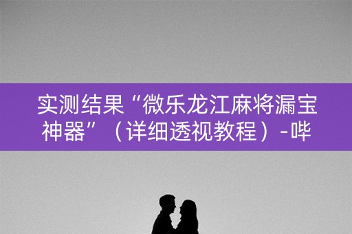 实测结果“微乐龙江麻将漏宝神器”（详细透视教程）-哔哩哔哩