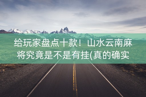 给玩家盘点十款！山水云南麻将究竟是不是有挂(真的确实是有挂)