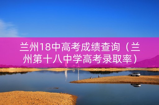 兰州18中高考成绩查询（兰州第十八中学高考录取率）