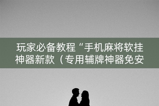玩家必备教程“手机麻将软挂神器新款（专用辅牌神器免安装）