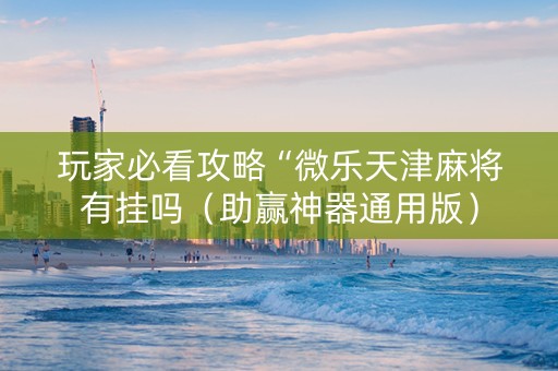 玩家必看攻略“微乐天津麻将有挂吗（助赢神器通用版）