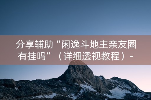 分享辅助“闲逸斗地主亲友圈有挂吗”（详细透视教程）-哔哩哔哩