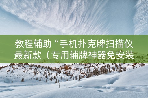 教程辅助“手机扑克牌扫描仪最新款（专用辅牌神器免安装）