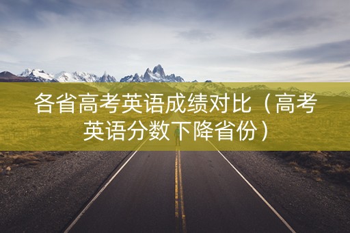 各省高考英语成绩对比（高考英语分数下降省份）