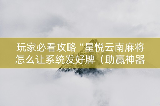 玩家必看攻略“星悦云南麻将怎么让系统发好牌（助赢神器通用版）