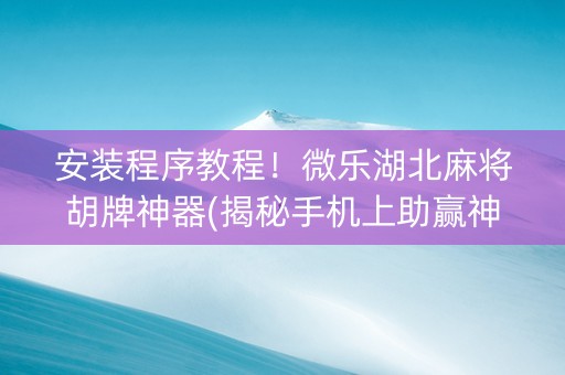 安装程序教程！微乐湖北麻将胡牌神器(揭秘手机上助赢神器)