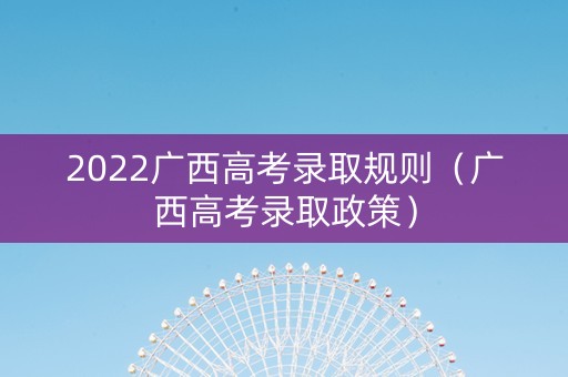 2022广西高考录取规则（广西高考录取政策）