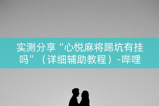 实测分享“心悦麻将踢坑有挂吗”（详细辅助教程）-哔哩哔哩