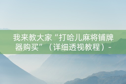 我来教大家“打哈儿麻将铺牌器购买”（详细透视教程）-哔哩哔哩