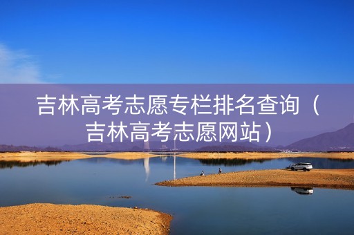 吉林高考志愿专栏排名查询（吉林高考志愿网站）