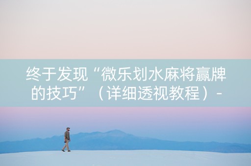 终于发现“微乐划水麻将赢牌的技巧”（详细透视教程）-哔哩哔哩