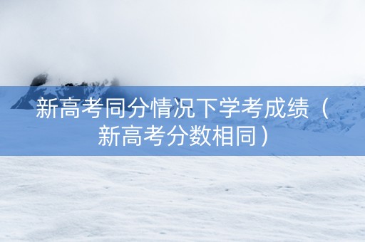 新高考同分情况下学考成绩（新高考分数相同）