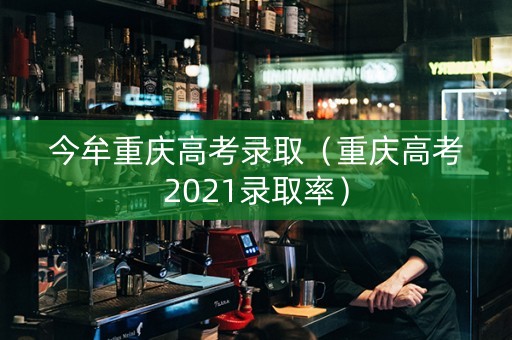 今牟重庆高考录取（重庆高考2021录取率）