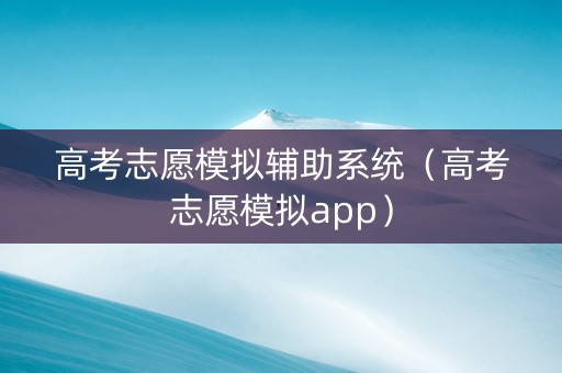 高考志愿模拟辅助系统（高考志愿模拟app）