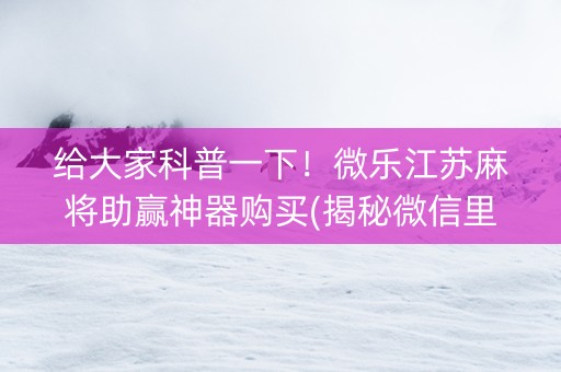 给大家科普一下！微乐江苏麻将助赢神器购买(揭秘微信里攻略插件)