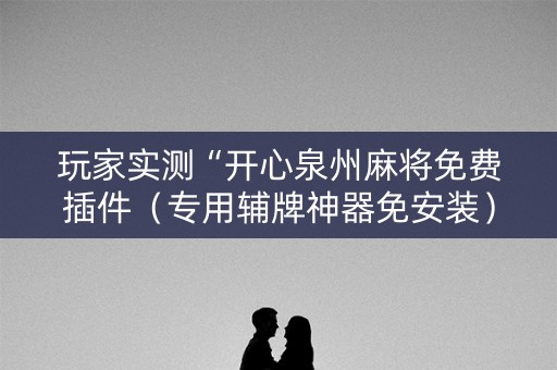玩家实测“开心泉州麻将免费插件（专用辅牌神器免安装）