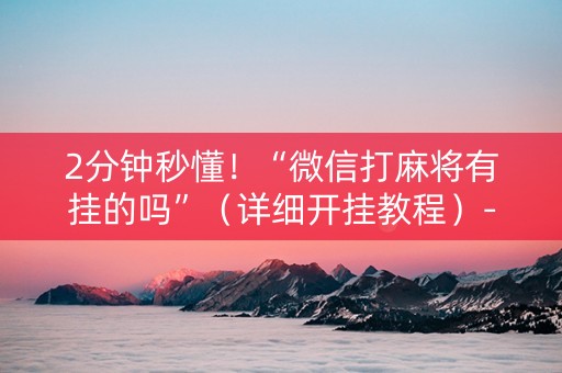 2分钟秒懂！“微信打麻将有挂的吗”（详细开挂教程）-哔哩哔哩