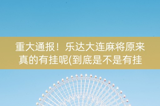 重大通报！乐达大连麻将原来真的有挂呢(到底是不是有挂)