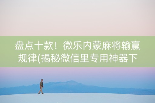 盘点十款！微乐内蒙麻将输赢规律(揭秘微信里专用神器下载)