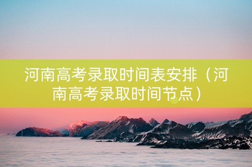 河南高考录取时间表安排（河南高考录取时间节点）