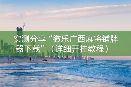 实测分享“微乐广西麻将铺牌器下载”（详细开挂教程）-哔哩哔哩
