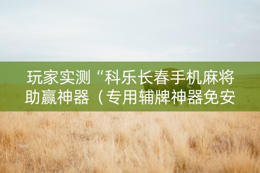 玩家实测“科乐长春手机麻将助赢神器（专用辅牌神器免安装）