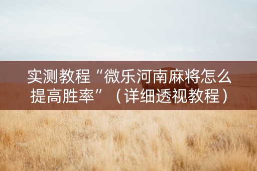 实测教程“微乐河南麻将怎么提高胜率”（详细透视教程）-哔哩哔哩