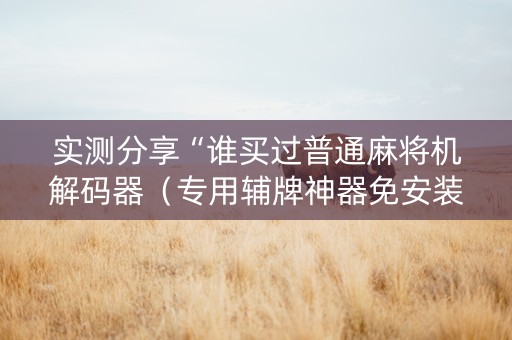 实测分享“谁买过普通麻将机解码器（专用辅牌神器免安装）