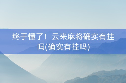 终于懂了！云来麻将确实有挂吗(确实有挂吗)