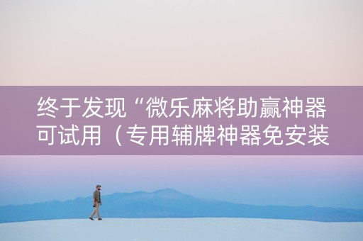 终于发现“微乐麻将助赢神器可试用（专用辅牌神器免安装）