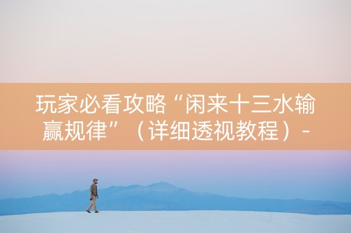 玩家必看攻略“闲来十三水输赢规律”（详细透视教程）-哔哩哔哩