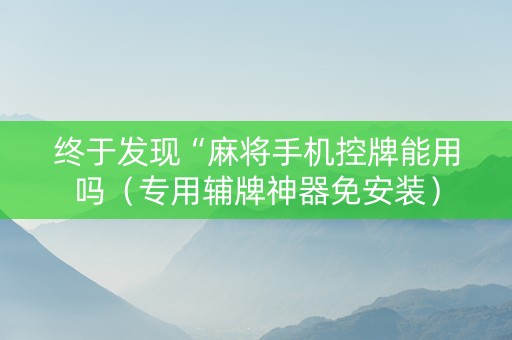 终于发现“麻将手机控牌能用吗（专用辅牌神器免安装）