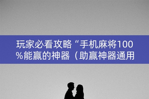 玩家必看攻略“手机麻将100%能赢的神器（助赢神器通用版）