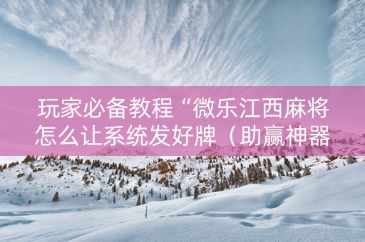 玩家必备教程“微乐江西麻将怎么让系统发好牌（助赢神器通用版）