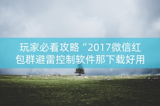 玩家必看攻略“2017微信红包群避雷控制软件那下载好用 ”（详细透视教程）-哔哩哔哩