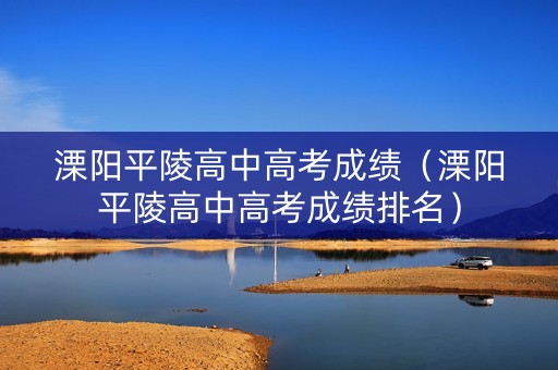 溧阳平陵高中高考成绩（溧阳平陵高中高考成绩排名）
