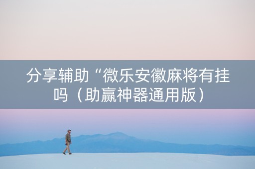分享辅助“微乐安徽麻将有挂吗（助赢神器通用版）