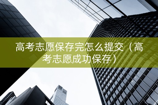 高考志愿保存完怎么提交（高考志愿成功保存）