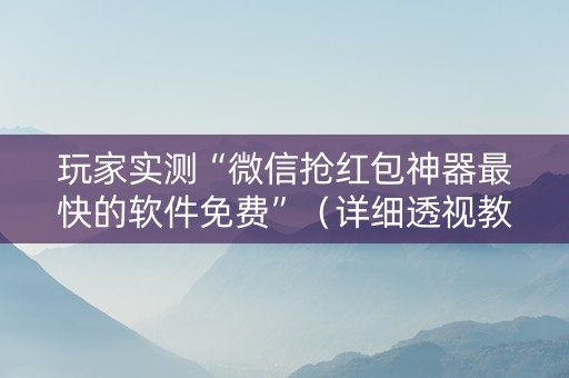 玩家实测“微信抢红包神器最快的软件免费”（详细透视教程）-哔哩哔哩